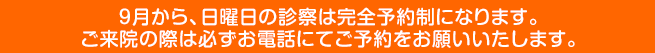 9月から、日曜日の診察は完全予約制になります。ご来院の際は必ずお電話に
てご予約をお願いいたします。